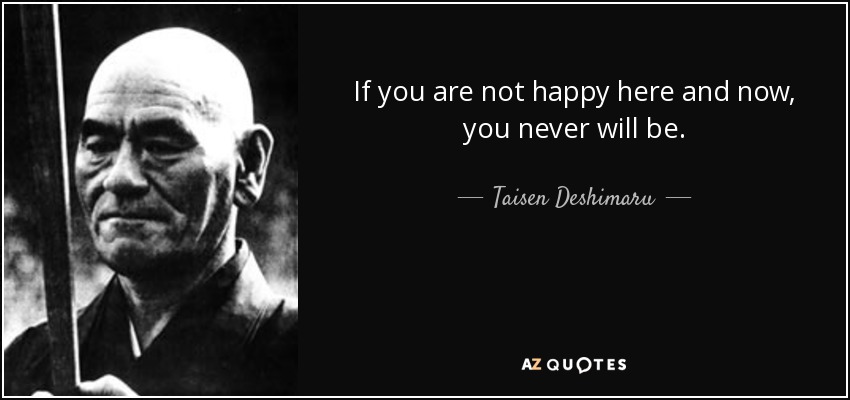 If you are not happy here and now, you never will be. - Taisen Deshimaru