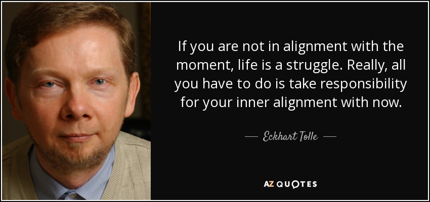 If you are not in alignment with the moment, life is a struggle. Really, all you have to do is take responsibility for your inner alignment with now. - Eckhart Tolle