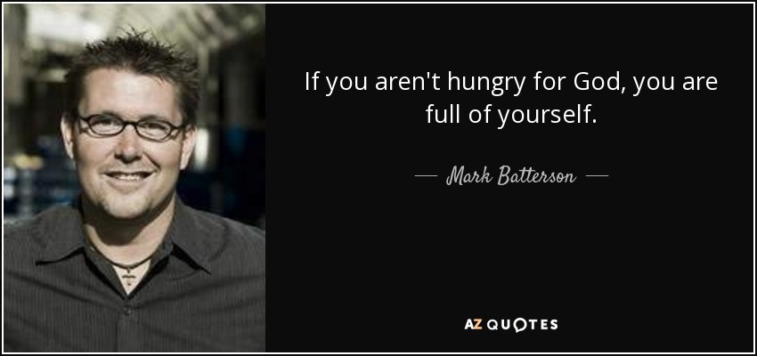 If you aren't hungry for God, you are full of yourself. - Mark Batterson