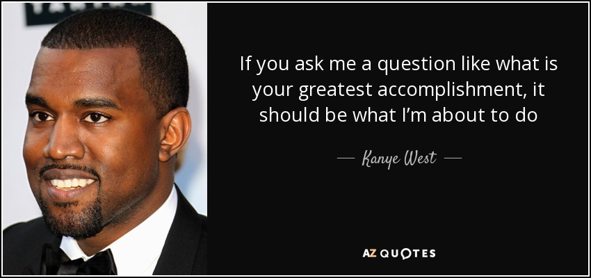 If you ask me a question like what is your greatest accomplishment, it should be what I’m about to do - Kanye West