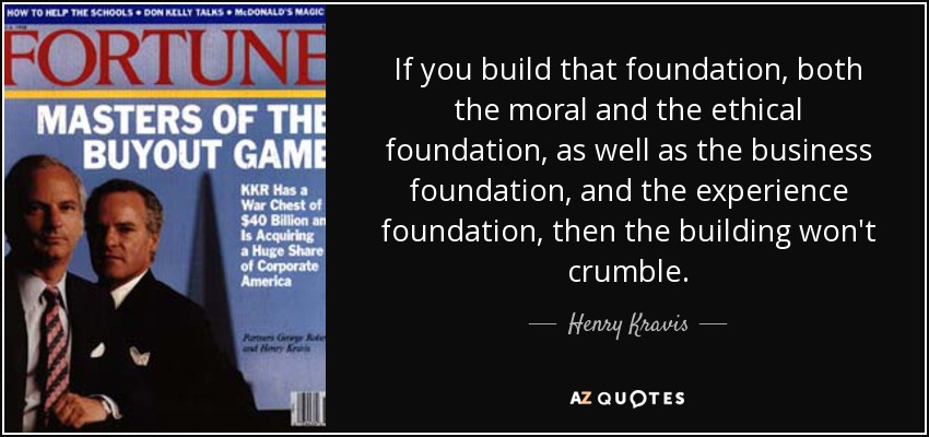 If you build that foundation, both the moral and the ethical foundation, as well as the business foundation, and the experience foundation, then the building won't crumble. - Henry Kravis