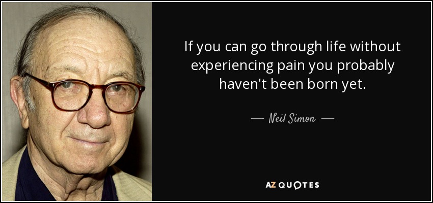 If you can go through life without experiencing pain you probably haven't been born yet. - Neil Simon