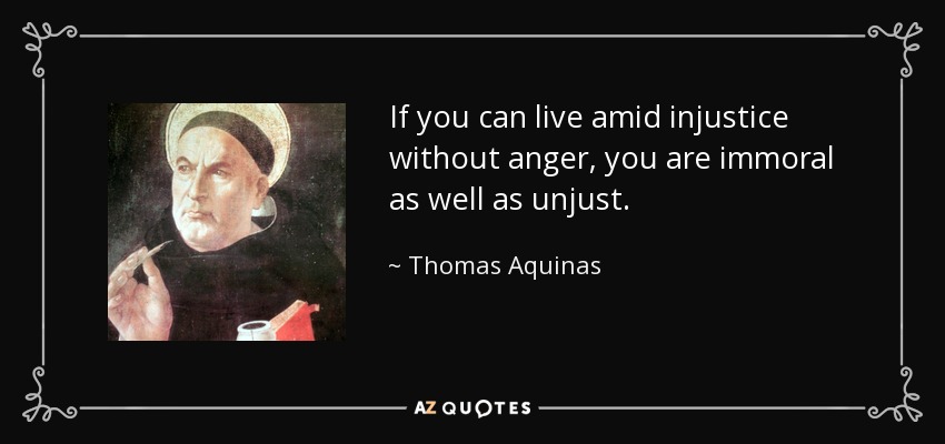 If you can live amid injustice without anger, you are immoral as well as unjust. - Thomas Aquinas
