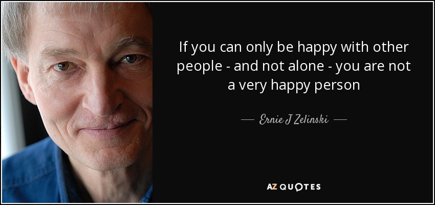 If you can only be happy with other people - and not alone - you are not a very happy person - Ernie J Zelinski
