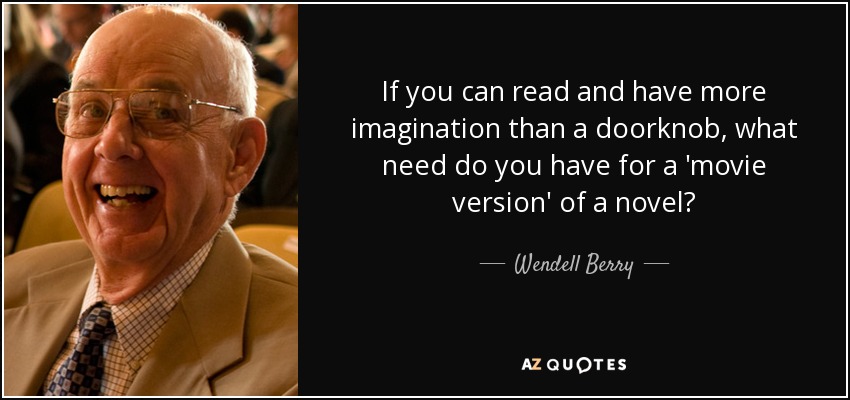 If you can read and have more imagination than a doorknob, what need do you have for a 'movie version' of a novel? - Wendell Berry