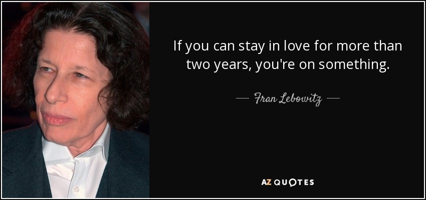 If you can stay in love for more than two years, you're on something. - Fran Lebowitz