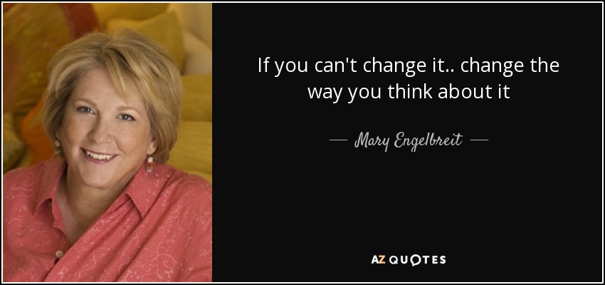 If you can't change it.. change the way you think about it - Mary Engelbreit