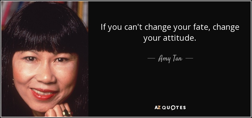 If you can't change your fate, change your attitude. - Amy Tan