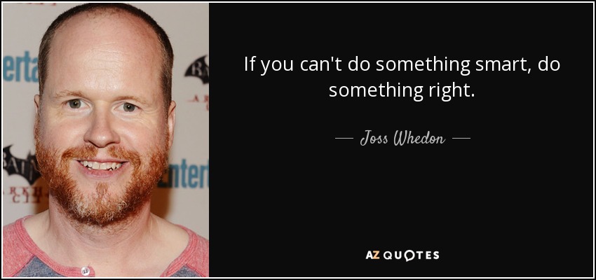 If you can't do something smart, do something right. - Joss Whedon