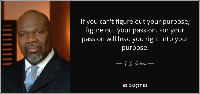If you can't figure out your purpose, figure out your passion. For your passion will lead you right into your purpose. - T. D. Jakes
