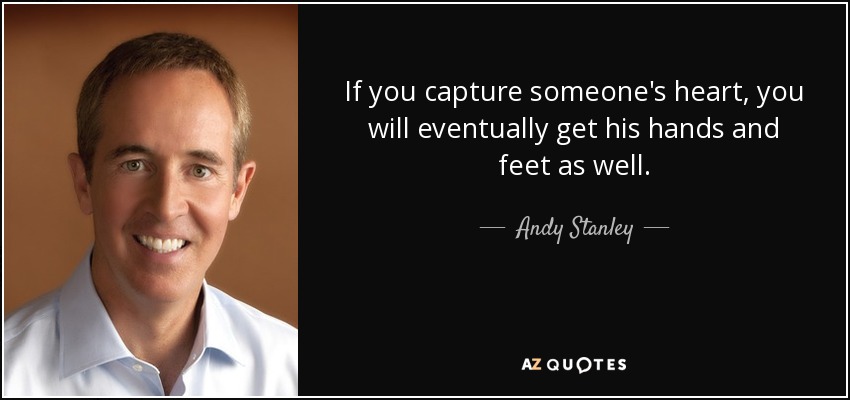 If you capture someone's heart, you will eventually get his hands and feet as well. - Andy Stanley