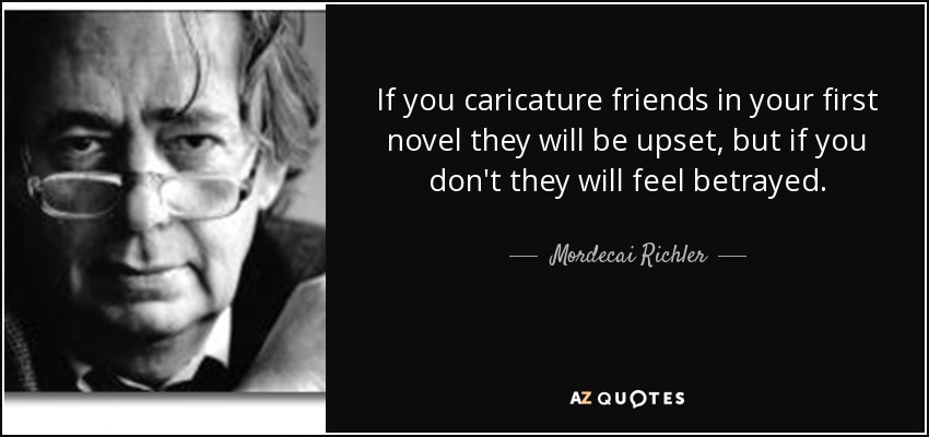 Si caricaturizas a los amigos en tu primera novela se molestarán, pero si no lo haces se sentirán traicionados. - Mordecai Richler