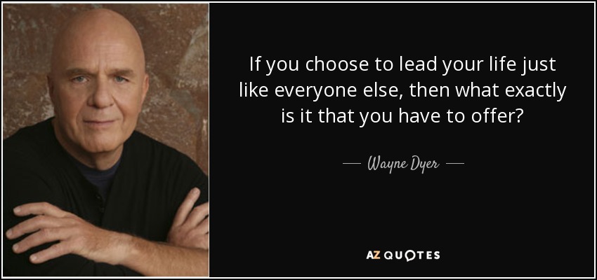 If you choose to lead your life just like everyone else, then what exactly is it that you have to offer? - Wayne Dyer