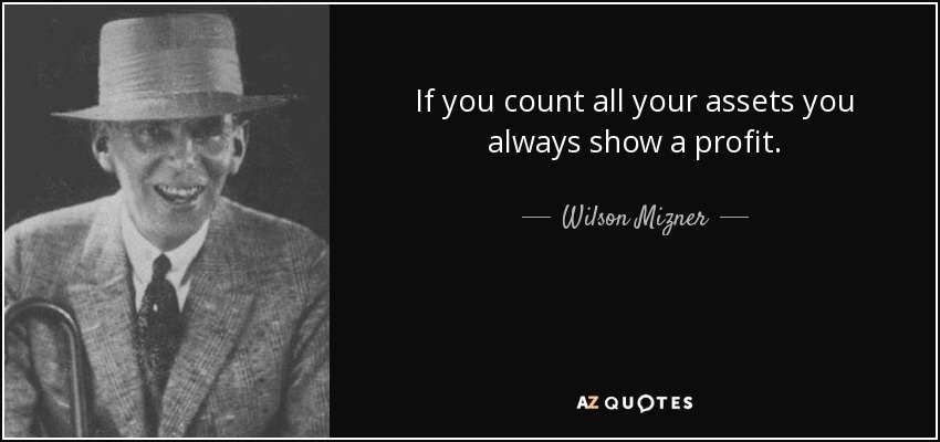 If you count all your assets you always show a profit. - Wilson Mizner