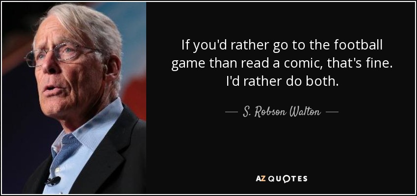 If you'd rather go to the football game than read a comic, that's fine. I'd rather do both. - S. Robson Walton