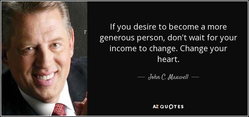 If you desire to become a more generous person, don't wait for your income to change. Change your heart. - John C. Maxwell
