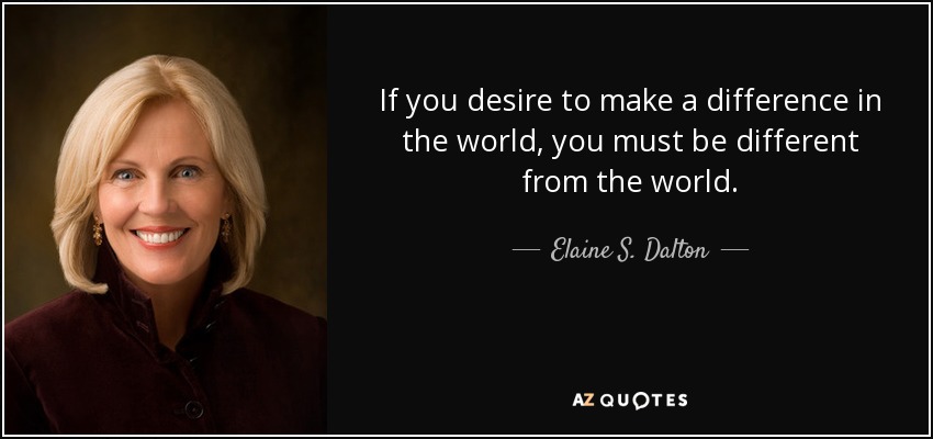 If you desire to make a difference in the world, you must be different from the world. - Elaine S. Dalton