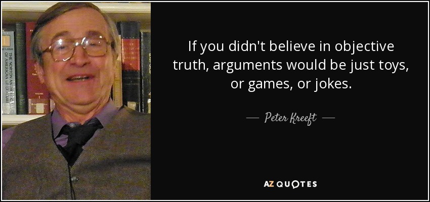 If you didn't believe in objective truth, arguments would be just toys, or games, or jokes. - Peter Kreeft