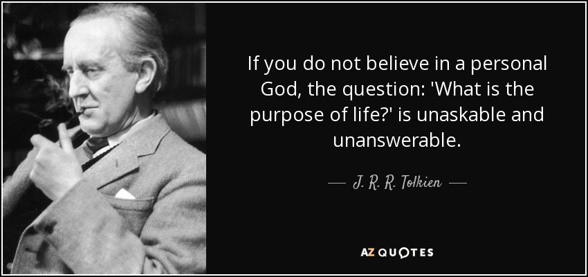If you do not believe in a personal God, the question: 'What is the purpose of life?' is unaskable and unanswerable. - J. R. R. Tolkien