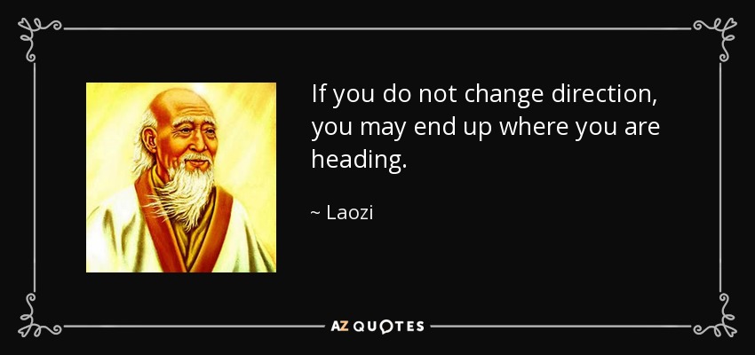 If you do not change direction, you may end up where you are heading. - Laozi