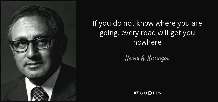 Si no sabes adónde vas, todos los caminos te llevarán a ninguna parte - Henry A. Kissinger