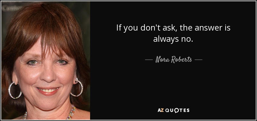 If you don't ask, the answer is always no. - Nora Roberts