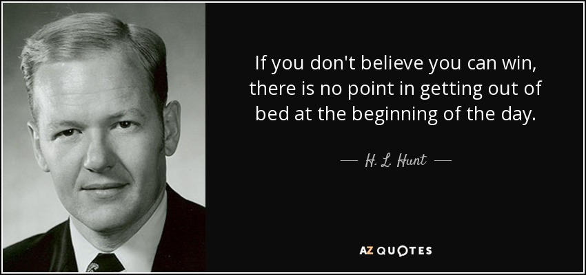 If you don't believe you can win, there is no point in getting out of bed at the beginning of the day. - H. L. Hunt