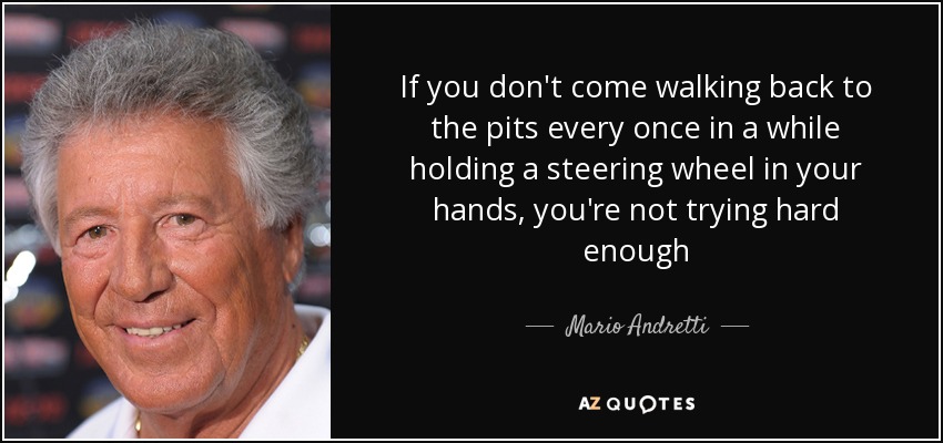 Si usted no viene caminando de vuelta a los boxes de vez en cuando con un volante en sus manos, usted no está tratando lo suficiente - Mario Andretti