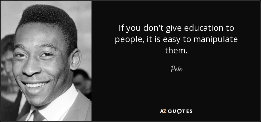 If you don't give education to people, it is easy to manipulate them. - Pele