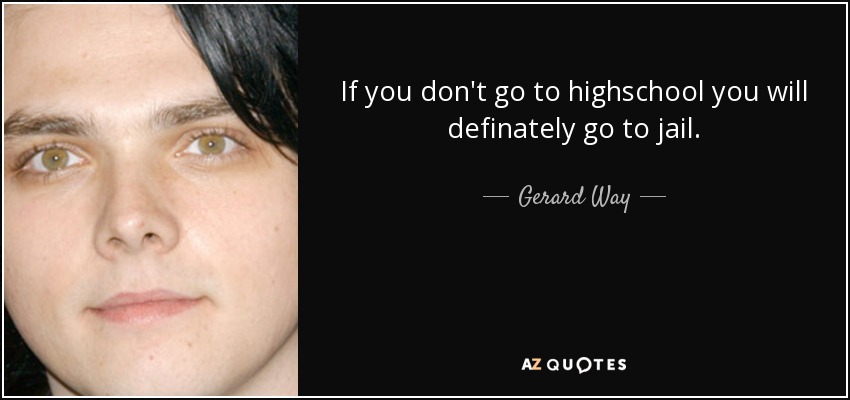 If you don't go to highschool you will definately go to jail. - Gerard Way