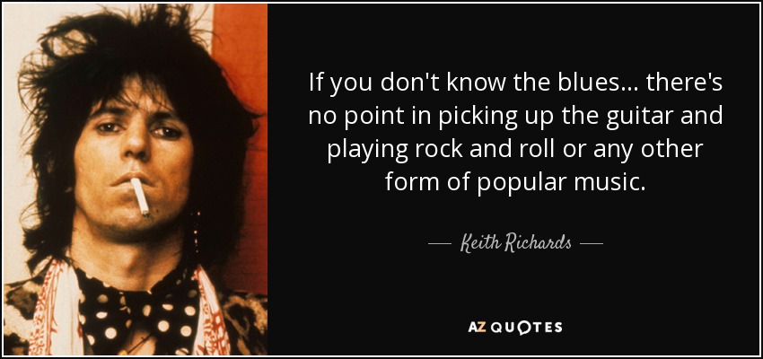 Si no conoces el blues... no tiene sentido coger la guitarra y tocar rock and roll o cualquier otra forma de música popular. - Keith Richards