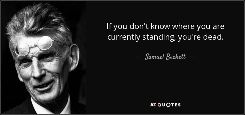 If you don't know where you are currently standing, you're dead. - Samuel Beckett