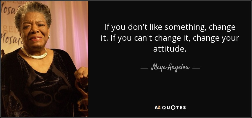 Si algo no te gusta, cámbialo. Si no puedes cambiarlo, cambia de actitud. - Maya Angelou