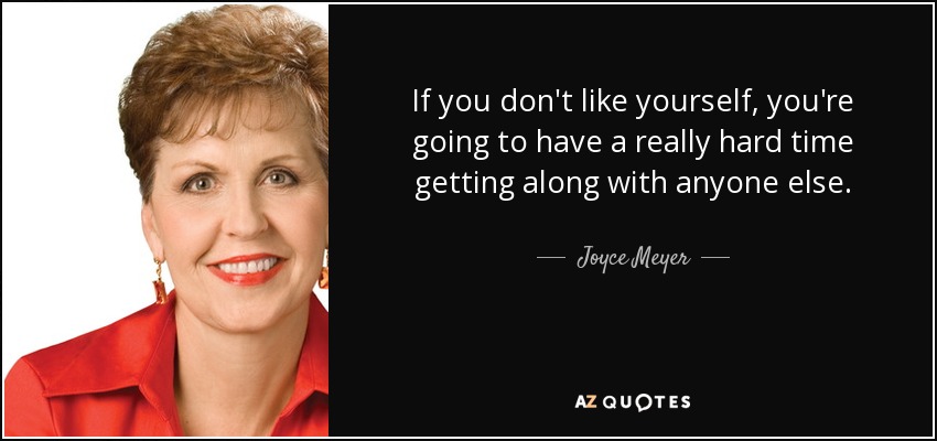 If you don't like yourself, you're going to have a really hard time getting along with anyone else. - Joyce Meyer