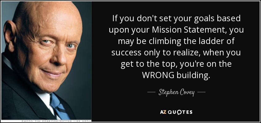 If you don't set your goals based upon your Mission Statement, you may be climbing the ladder of success only to realize, when you get to the top, you're on the WRONG building. - Stephen Covey