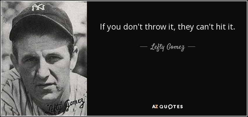 If you don't throw it, they can't hit it. - Lefty Gomez