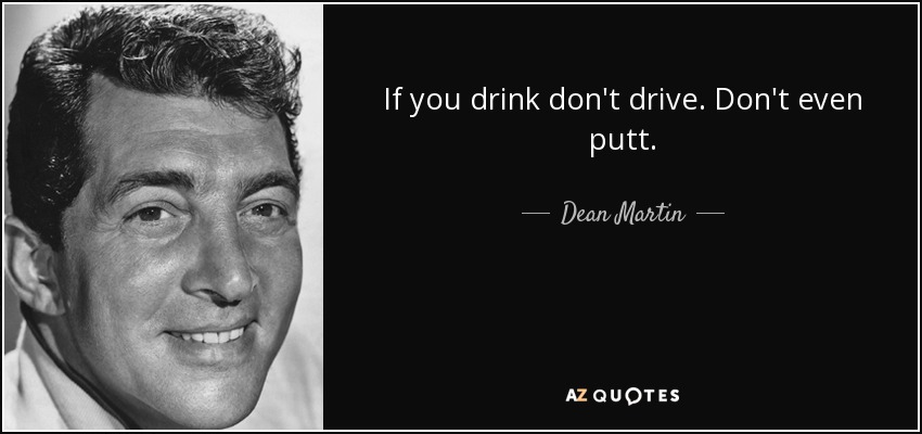 If you drink don't drive. Don't even putt. - Dean Martin