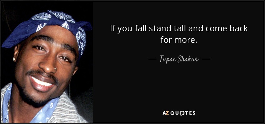 If you fall stand tall and come back for more. - Tupac Shakur