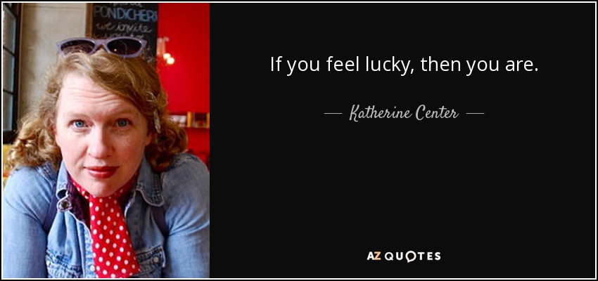 If you feel lucky, then you are. - Katherine Center