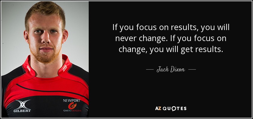 Si te centras en los resultados, nunca cambiarás. Si te centras en el cambio, obtendrás resultados. - Jack Dixon