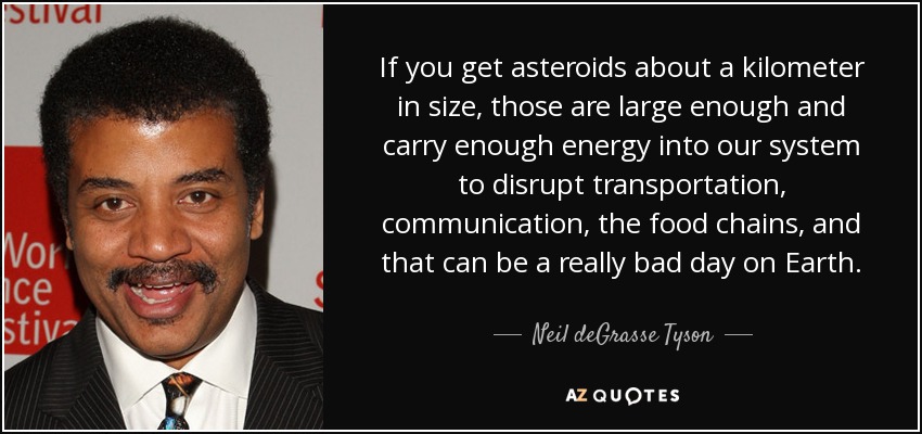 If you get asteroids about a kilometer in size, those are large enough and carry enough energy into our system to disrupt transportation, communication, the food chains, and that can be a really bad day on Earth. - Neil deGrasse Tyson