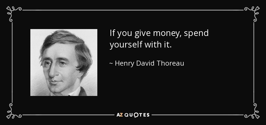 If you give money, spend yourself with it. - Henry David Thoreau