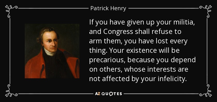 Si han renunciado a su milicia y el Congreso se niega a armarlos, lo habrán perdido todo. Vuestra existencia será precaria, porque dependéis de otros, cuyos intereses no se ven afectados por vuestra infelicidad. - Patrick Henry