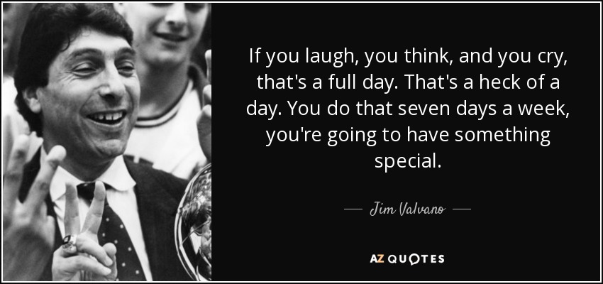 Si te ríes, piensas y lloras, eso es un día completo. Es un día estupendo. Si haces eso siete días a la semana, tendrás algo especial. - Jim Valvano