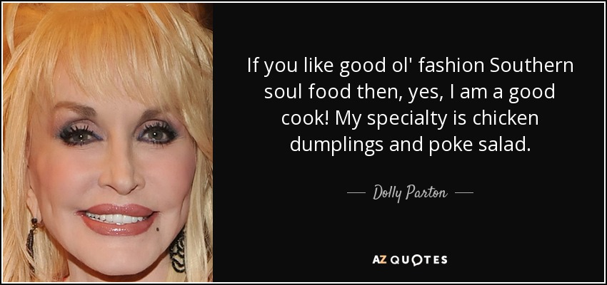 If you like good ol' fashion Southern soul food then, yes, I am a good cook! My specialty is chicken dumplings and poke salad. - Dolly Parton