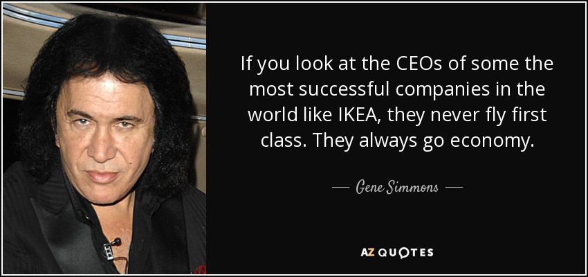 If you look at the CEOs of some the most successful companies in the world like IKEA, they never fly first class. They always go economy. - Gene Simmons