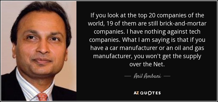 If you look at the top 20 companies of the world, 19 of them are still brick-and-mortar companies. I have nothing against tech companies. What I am saying is that if you have a car manufacturer or an oil and gas manufacturer, you won't get the supply over the Net. - Anil Ambani