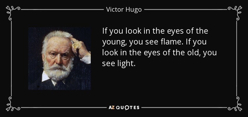 If you look in the eyes of the young, you see flame. If you look in the eyes of the old, you see light. - Victor Hugo