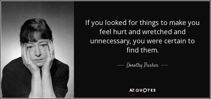 If you looked for things to make you feel hurt and wretched and unnecessary, you were certain to find them. - Dorothy Parker