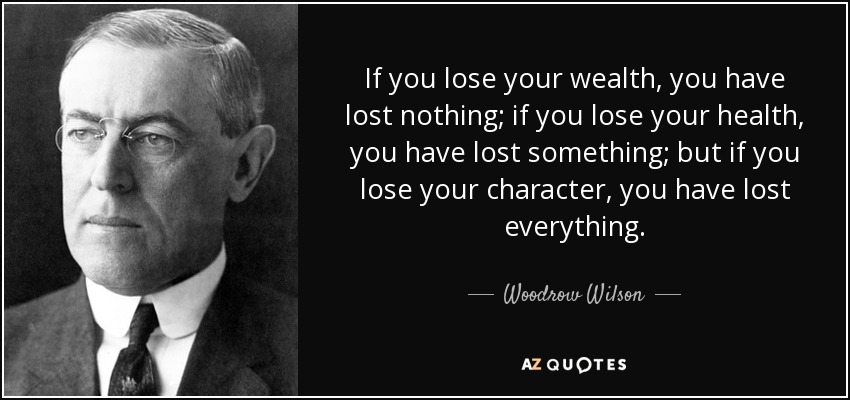 Si pierdes tu riqueza, no has perdido nada; si pierdes tu salud, has perdido algo; pero si pierdes tu carácter, lo has perdido todo. - Woodrow Wilson
